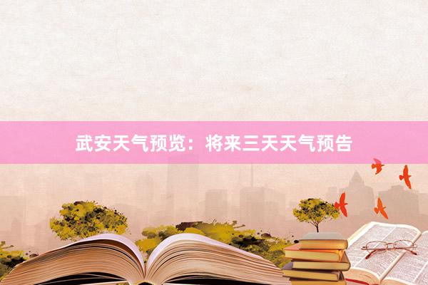 武安天气预览：将来三天天气预告