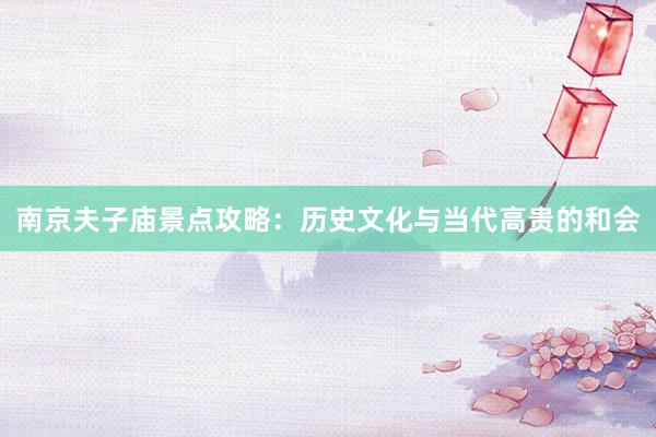 南京夫子庙景点攻略：历史文化与当代高贵的和会