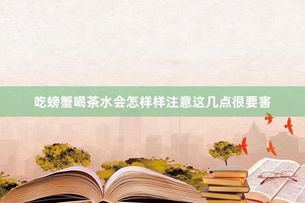 吃螃蟹喝茶水会怎样样注意这几点很要害