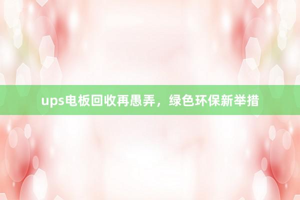 ups电板回收再愚弄，绿色环保新举措