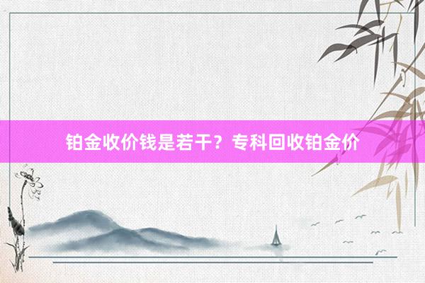 铂金收价钱是若干？专科回收铂金价
